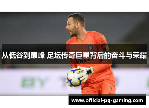 从低谷到巅峰 足坛传奇巨星背后的奋斗与荣耀