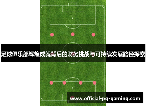 足球俱乐部辉煌成就背后的财务挑战与可持续发展路径探索