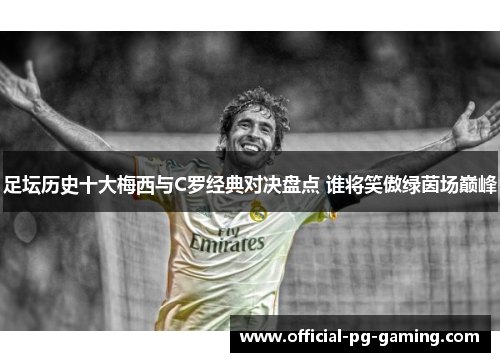 足坛历史十大梅西与C罗经典对决盘点 谁将笑傲绿茵场巅峰