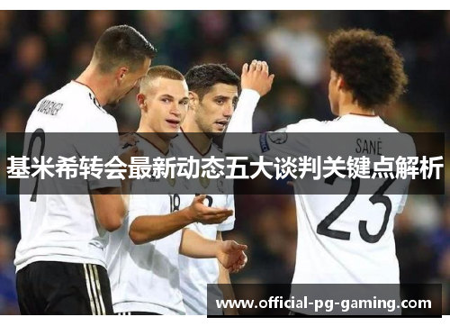 基米希转会最新动态五大谈判关键点解析