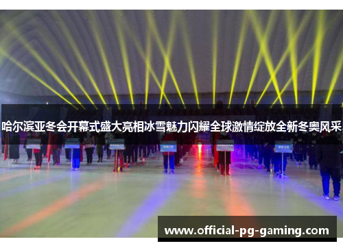 哈尔滨亚冬会开幕式盛大亮相冰雪魅力闪耀全球激情绽放全新冬奥风采