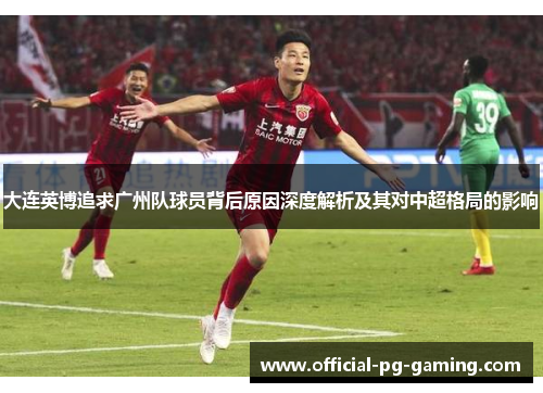 大连英博追求广州队球员背后原因深度解析及其对中超格局的影响