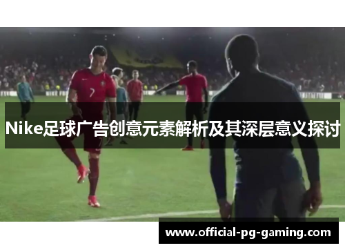 Nike足球广告创意元素解析及其深层意义探讨