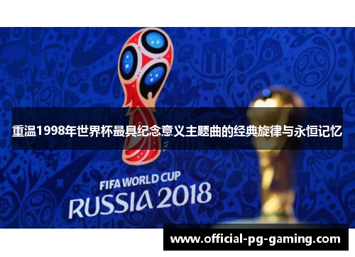 重温1998年世界杯最具纪念意义主题曲的经典旋律与永恒记忆