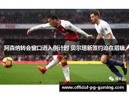 阿森纳转会窗口进入倒计时 贝尔塔新签约迫在眉睫