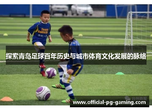 探索青岛足球百年历史与城市体育文化发展的脉络