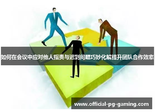如何在会议中应对他人指责与迟到问题巧妙化解提升团队合作效率 如何在会议中应对他人指责与迟到问题巧妙化解提升团队合作效率