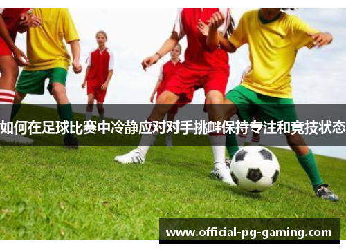 如何在足球比赛中冷静应对对手挑衅保持专注和竞技状态 如何在足球比赛中冷静应对对手挑衅保持专注和竞技状态