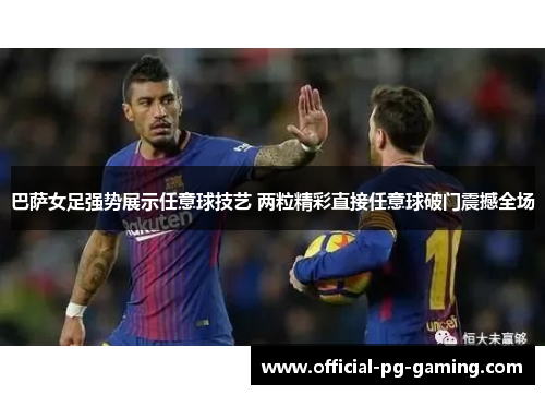 巴萨女足强势展示任意球技艺 两粒精彩直接任意球破门震撼全场 巴萨女足强势展示任意球技艺 两粒精彩直接任意球破门震撼全场