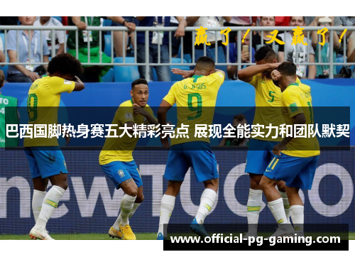 巴西国脚热身赛五大精彩亮点 展现全能实力和团队默契 巴西国脚热身赛五大精彩亮点 展现全能实力和团队默契