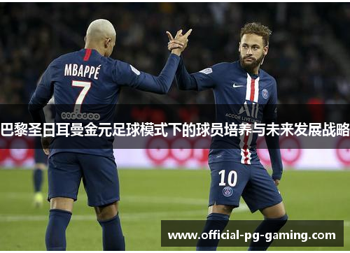 巴黎圣日耳曼金元足球模式下的球员培养与未来发展战略 巴黎圣日耳曼金元足球模式下的球员培养与未来发展战略