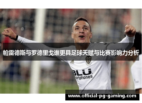 帕雷德斯与罗德里戈谁更具足球天赋与比赛影响力分析 帕雷德斯与罗德里戈谁更具足球天赋与比赛影响力分析