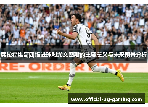 弗拉霍维奇四场进球对尤文图斯的重要意义与未来前景分析 弗拉霍维奇四场进球对尤文图斯的重要意义与未来前景分析