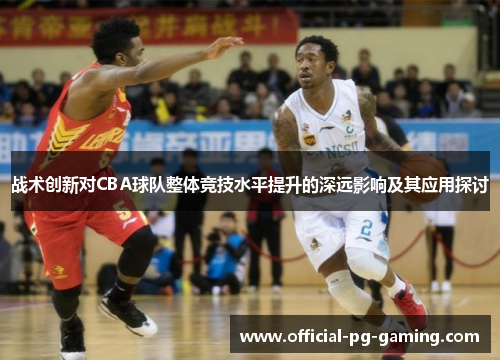 战术创新对CBA球队整体竞技水平提升的深远影响及其应用探讨 战术创新对CBA球队整体竞技水平提升的深远影响及其应用探讨