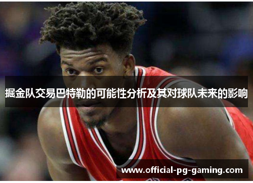 掘金队交易巴特勒的可能性分析及其对球队未来的影响 掘金队交易巴特勒的可能性分析及其对球队未来的影响