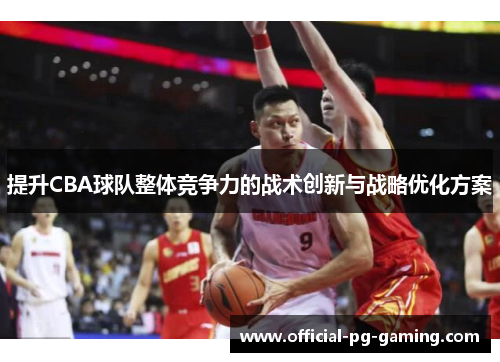 提升CBA球队整体竞争力的战术创新与战略优化方案 提升CBA球队整体竞争力的战术创新与战略优化方案