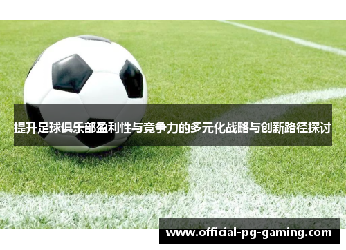 提升足球俱乐部盈利性与竞争力的多元化战略与创新路径探讨 提升足球俱乐部盈利性与竞争力的多元化战略与创新路径探讨