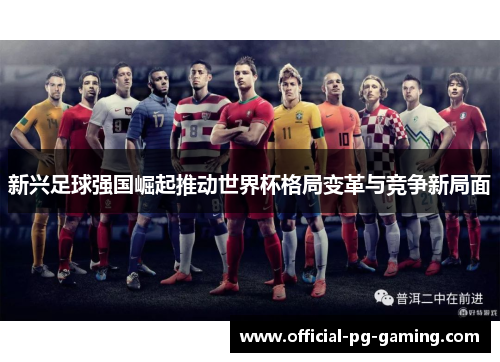 新兴足球强国崛起推动世界杯格局变革与竞争新局面 新兴足球强国崛起推动世界杯格局变革与竞争新局面