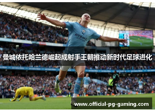 曼城依托哈兰德崛起成射手王朝推动新时代足球进化 曼城依托哈兰德崛起成射手王朝推动新时代足球进化