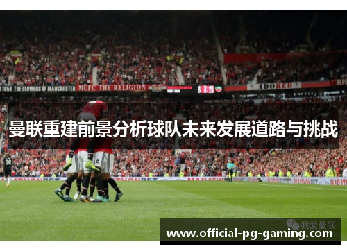 曼联重建前景分析球队未来发展道路与挑战 曼联重建前景分析球队未来发展道路与挑战
