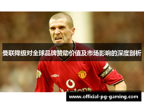 曼联降级对全球品牌赞助价值及市场影响的深度剖析 曼联降级对全球品牌赞助价值及市场影响的深度剖析