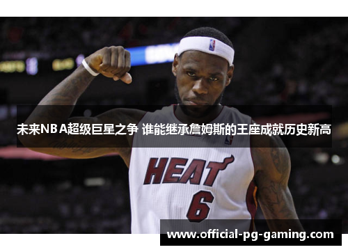 未来NBA超级巨星之争 谁能继承詹姆斯的王座成就历史新高 未来NBA超级巨星之争 谁能继承詹姆斯的王座成就历史新高