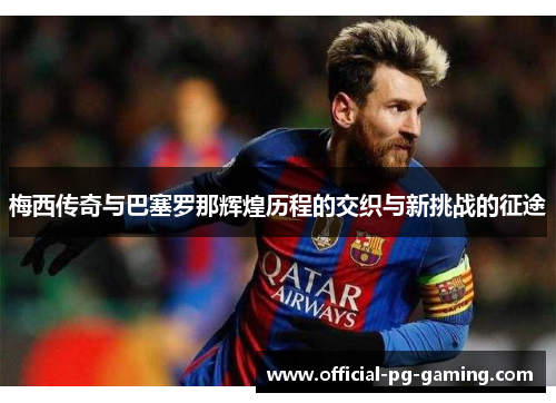 梅西传奇与巴塞罗那辉煌历程的交织与新挑战的征途 梅西传奇与巴塞罗那辉煌历程的交织与新挑战的征途