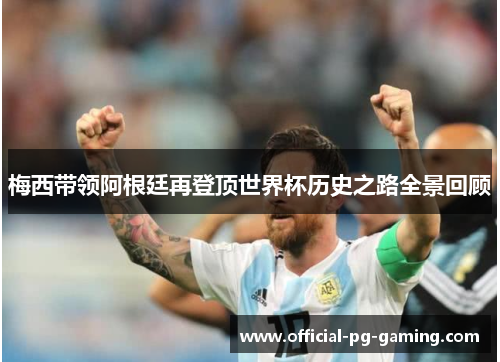 梅西带领阿根廷再登顶世界杯历史之路全景回顾