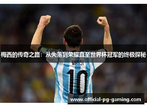 梅西的传奇之路:从失落到荣耀直至世界杯冠军的终极探秘 梅西的传奇之路:从失落到荣耀直至世界杯冠军的终极探秘