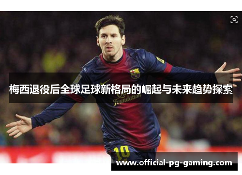 梅西退役后全球足球新格局的崛起与未来趋势探索 梅西退役后全球足球新格局的崛起与未来趋势探索