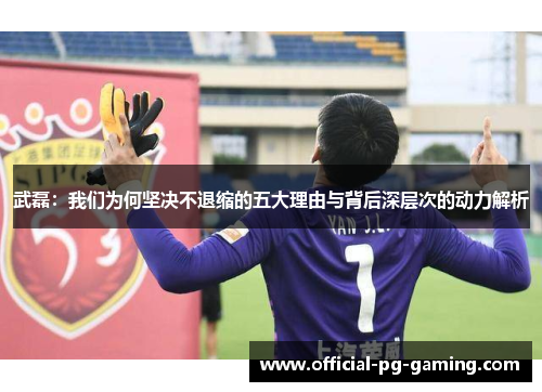 武磊:我们为何坚决不退缩的五大理由与背后深层次的动力解析 武磊:我们为何坚决不退缩的五大理由与背后深层次的动力解析