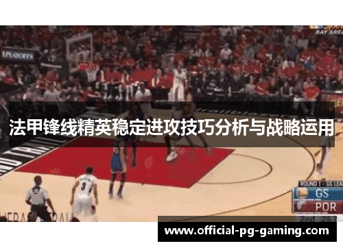 法甲锋线精英稳定进攻技巧分析与战略运用 法甲锋线精英稳定进攻技巧分析与战略运用