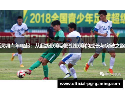 深圳青年崛起:从超级联赛到职业联赛的成长与突破之路 深圳青年崛起:从超级联赛到职业联赛的成长与突破之路