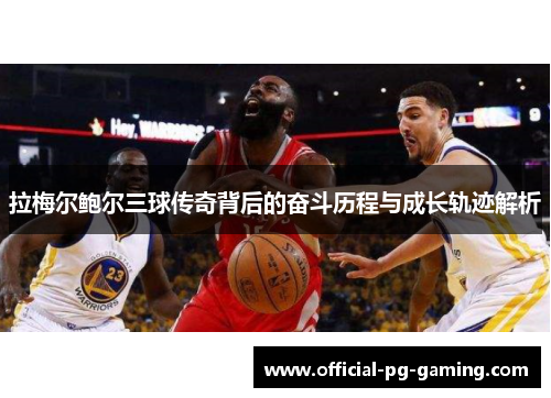 拉梅尔鲍尔三球传奇背后的奋斗历程与成长轨迹解析 拉梅尔鲍尔三球传奇背后的奋斗历程与成长轨迹解析