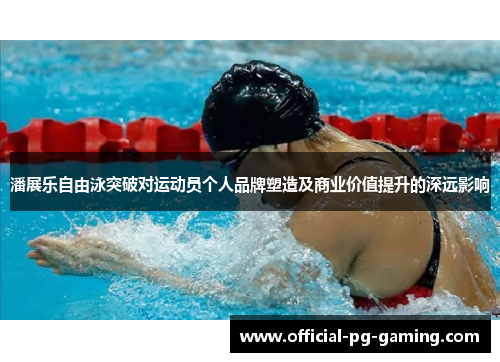 潘展乐自由泳突破对运动员个人品牌塑造及商业价值提升的深远影响 潘展乐自由泳突破对运动员个人品牌塑造及商业价值提升的深远影响