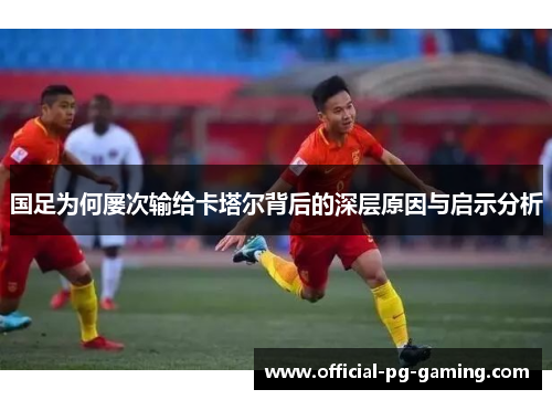 国足为何屡次输给卡塔尔背后的深层原因与启示分析 国足为何屡次输给卡塔尔背后的深层原因与启示分析