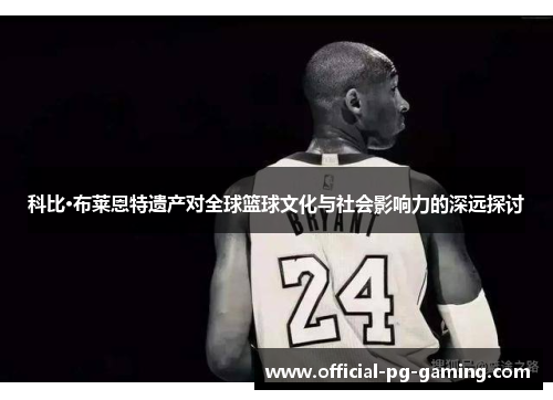 科比·布莱恩特遗产对全球篮球文化与社会影响力的深远探讨