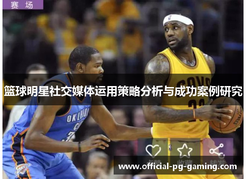篮球明星社交媒体运用策略分析与成功案例研究