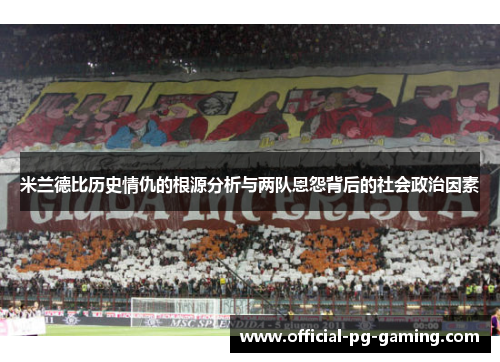 米兰德比历史情仇的根源分析与两队恩怨背后的社会政治因素 米兰德比历史情仇的根源分析与两队恩怨背后的社会政治因素