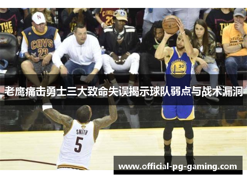 老鹰痛击勇士三大致命失误揭示球队弱点与战术漏洞