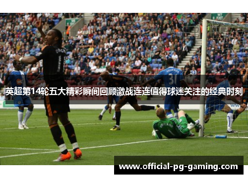 英超第14轮五大精彩瞬间回顾激战连连值得球迷关注的经典时刻 英超第14轮五大精彩瞬间回顾激战连连值得球迷关注的经典时刻