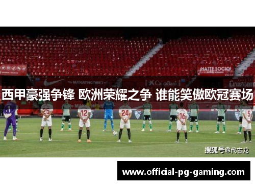 西甲豪强争锋 欧洲荣耀之争 谁能笑傲欧冠赛场 西甲豪强争锋 欧洲荣耀之争 谁能笑傲欧冠赛场