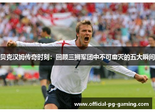 贝克汉姆传奇时刻:回顾三狮军团中不可磨灭的五大瞬间 贝克汉姆传奇时刻:回顾三狮军团中不可磨灭的五大瞬间