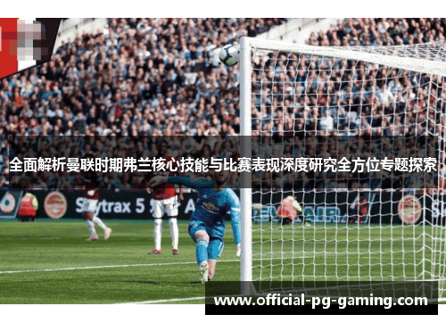 全面解析曼联时期弗兰核心技能与比赛表现深度研究全方位专题探索 全面解析曼联时期弗兰核心技能与比赛表现深度研究全方位专题探索