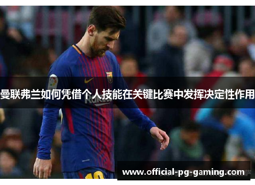 曼联弗兰如何凭借个人技能在关键比赛中发挥决定性作用 曼联弗兰如何凭借个人技能在关键比赛中发挥决定性作用