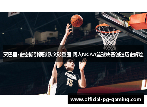 贾巴里·史密斯引领球队突破重围 闯入NCAA篮球决赛创造历史辉煌 贾巴里·史密斯引领球队突破重围 闯入NCAA篮球决赛创造历史辉煌