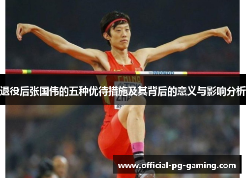 退役后张国伟的五种优待措施及其背后的意义与影响分析 退役后张国伟的五种优待措施及其背后的意义与影响分析