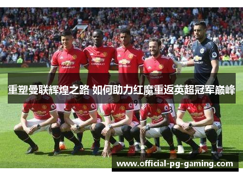 重塑曼联辉煌之路 如何助力红魔重返英超冠军巅峰 重塑曼联辉煌之路 如何助力红魔重返英超冠军巅峰