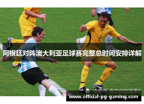 阿根廷对阵澳大利亚足球赛完整总时间安排详解