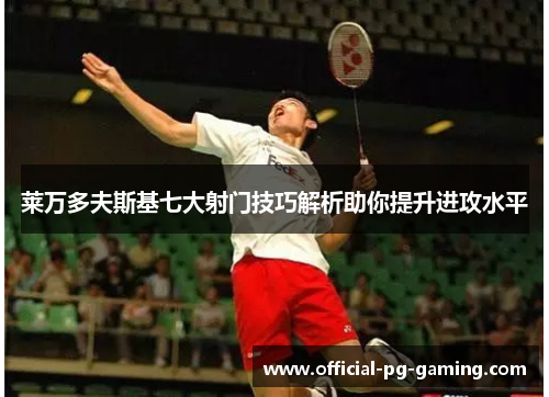 莱万多夫斯基七大射门技巧解析助你提升进攻水平